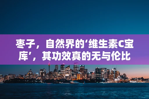 枣子，自然界的‘维生素C宝库’，其功效真的无与伦比吗？