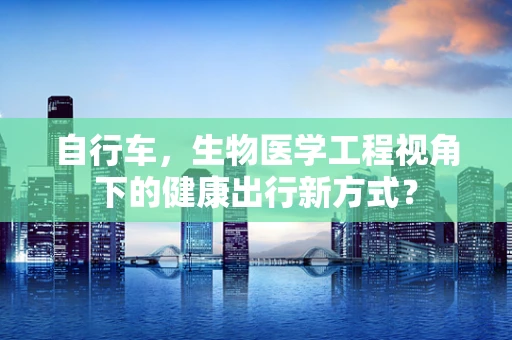 自行车，生物医学工程视角下的健康出行新方式？