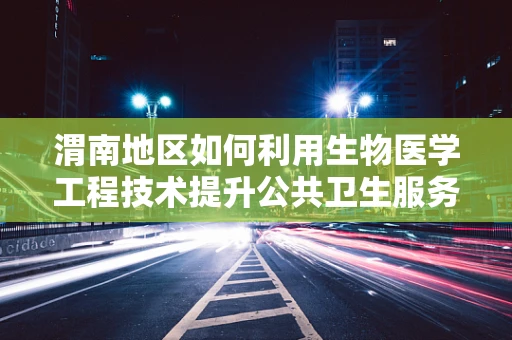 渭南地区如何利用生物医学工程技术提升公共卫生服务？