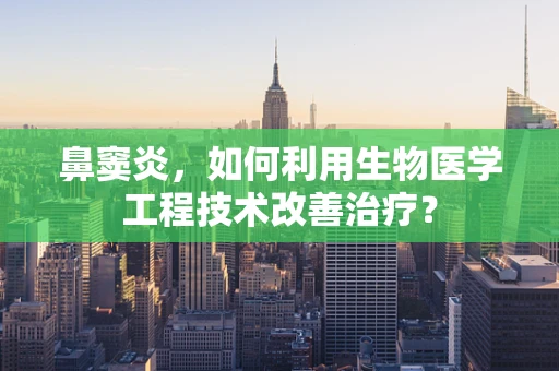 鼻窦炎，如何利用生物医学工程技术改善治疗？