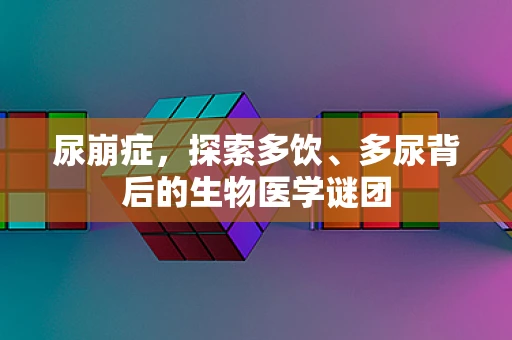 尿崩症，探索多饮、多尿背后的生物医学谜团