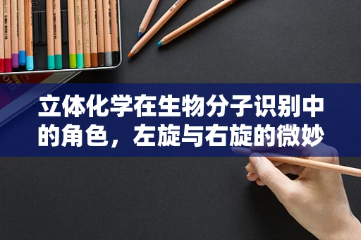 立体化学在生物分子识别中的角色，左旋与右旋的微妙差异