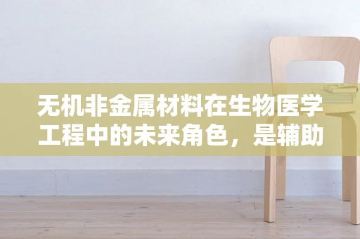 无机非金属材料在生物医学工程中的未来角色，是辅助还是替代？