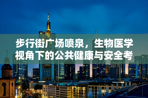 步行街广场喷泉，生物医学视角下的公共健康与安全考量