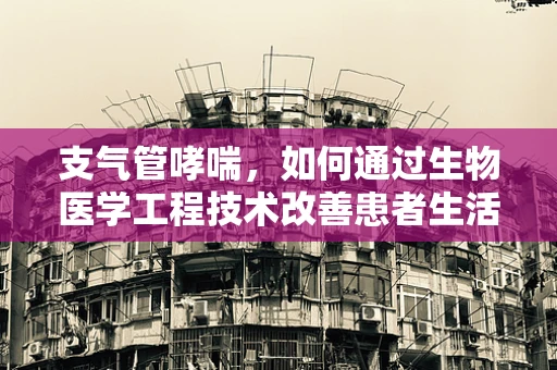 支气管哮喘，如何通过生物医学工程技术改善患者生活质量？