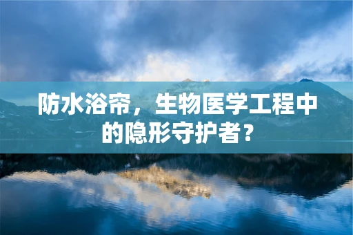 防水浴帘，生物医学工程中的隐形守护者？