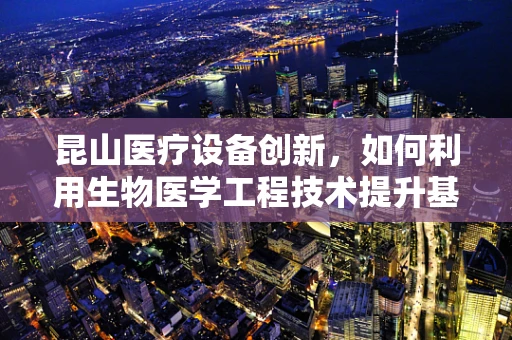 昆山医疗设备创新，如何利用生物医学工程技术提升基层医疗服务？