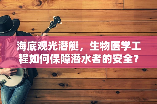 海底观光潜艇，生物医学工程如何保障潜水者的安全？