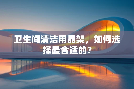 卫生间清洁用品架，如何选择最合适的？