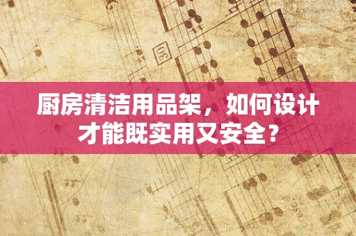厨房清洁用品架，如何设计才能既实用又安全？