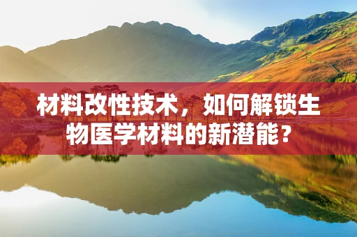 材料改性技术，如何解锁生物医学材料的新潜能？
