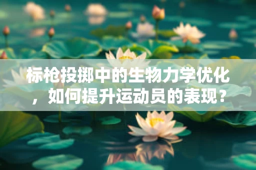 标枪投掷中的生物力学优化，如何提升运动员的表现？