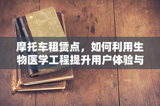 摩托车租赁点，如何利用生物医学工程提升用户体验与安全？