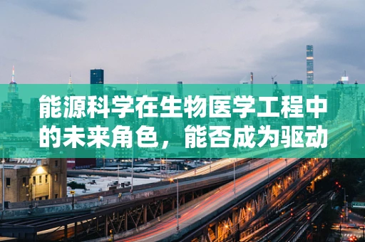 能源科学在生物医学工程中的未来角色，能否成为驱动医疗创新的新引擎？