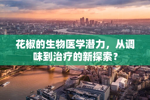 花椒的生物医学潜力，从调味到治疗的新探索？