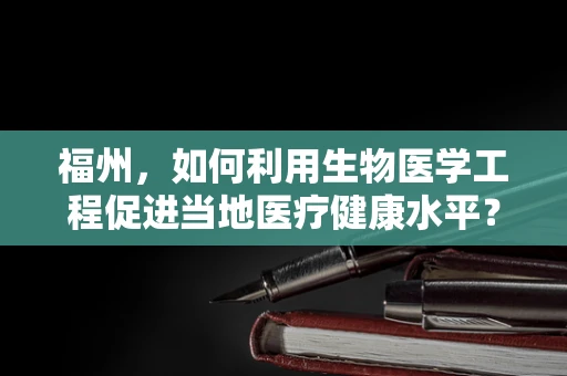 福州，如何利用生物医学工程促进当地医疗健康水平？