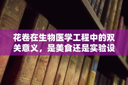 花卷在生物医学工程中的双关意义，是美食还是实验设计的巧妙工具？