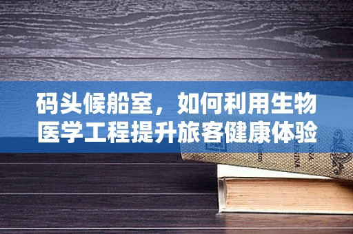 码头候船室，如何利用生物医学工程提升旅客健康体验？