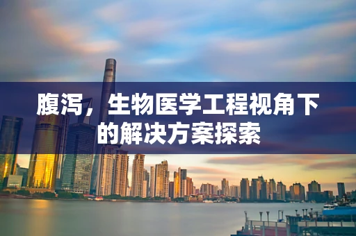 腹泻，生物医学工程视角下的解决方案探索