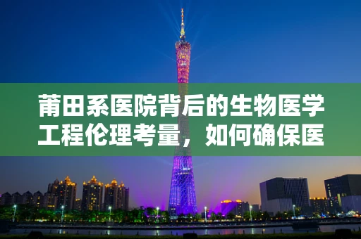 莆田系医院背后的生物医学工程伦理考量，如何确保医疗技术的公正应用？