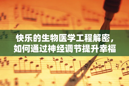 快乐的生物医学工程解密，如何通过神经调节提升幸福感？