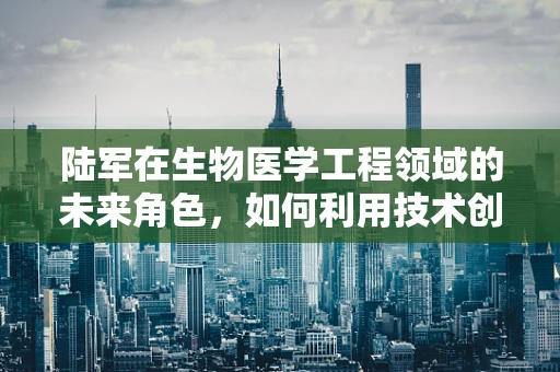 陆军在生物医学工程领域的未来角色，如何利用技术创新提升战场医疗能力？