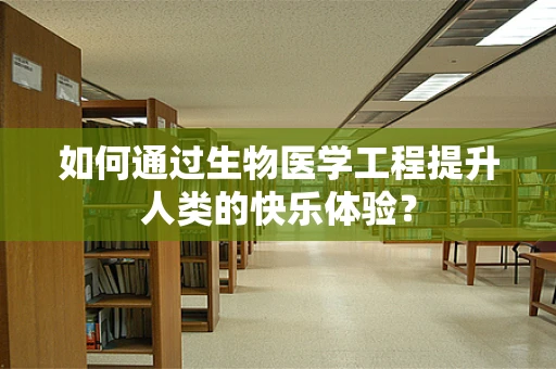 如何通过生物医学工程提升人类的快乐体验？