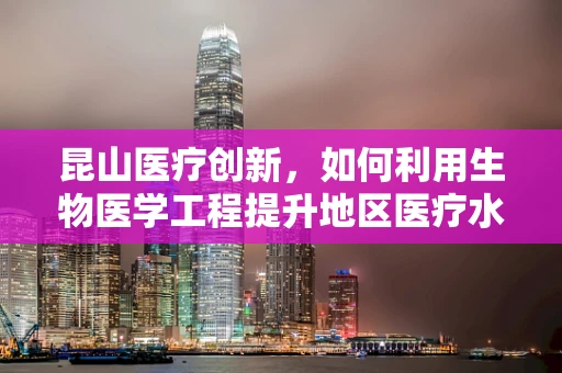 昆山医疗创新，如何利用生物医学工程提升地区医疗水平？