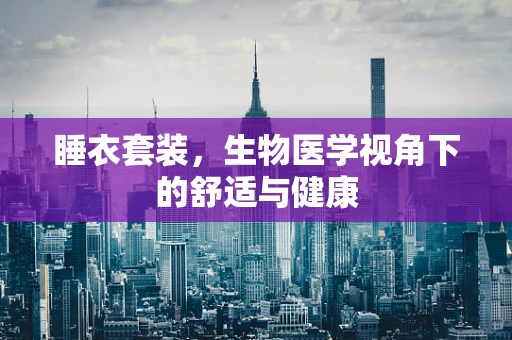睡衣套装，生物医学视角下的舒适与健康