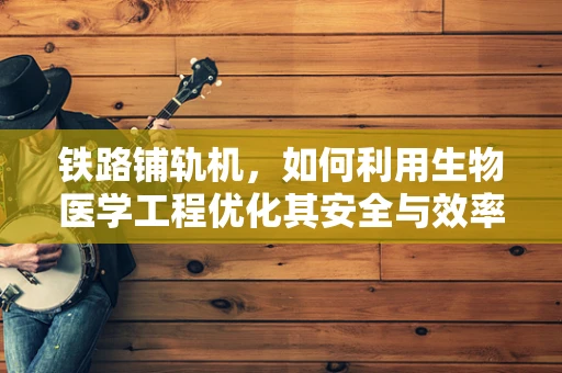 铁路铺轨机，如何利用生物医学工程优化其安全与效率？