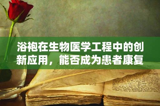 浴袍在生物医学工程中的创新应用，能否成为患者康复的温柔‘外衣’？
