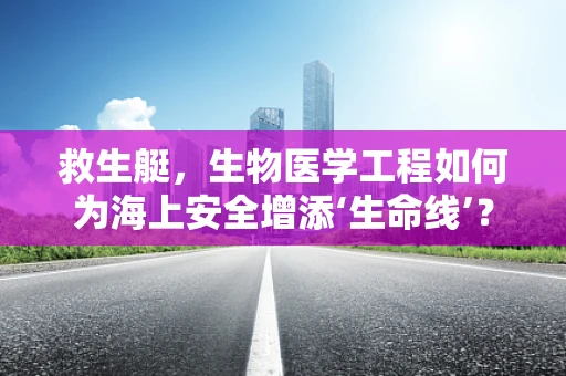 救生艇，生物医学工程如何为海上安全增添‘生命线’？