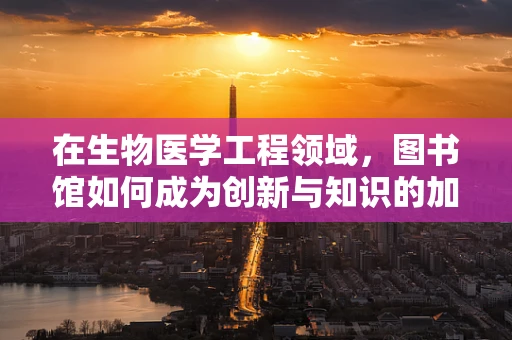 在生物医学工程领域，图书馆如何成为创新与知识的加速器？