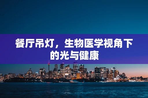 餐厅吊灯，生物医学视角下的光与健康