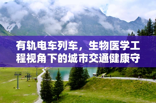有轨电车列车，生物医学工程视角下的城市交通健康守护者？