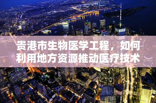贵港市生物医学工程，如何利用地方资源推动医疗技术创新？