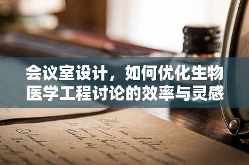 会议室设计，如何优化生物医学工程讨论的效率与灵感激发？