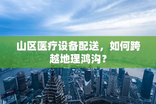 山区医疗设备配送，如何跨越地理鸿沟？
