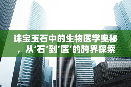 珠宝玉石中的生物医学奥秘，从‘石’到‘医’的跨界探索