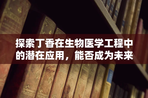 探索丁香在生物医学工程中的潜在应用，能否成为未来治疗的新星？