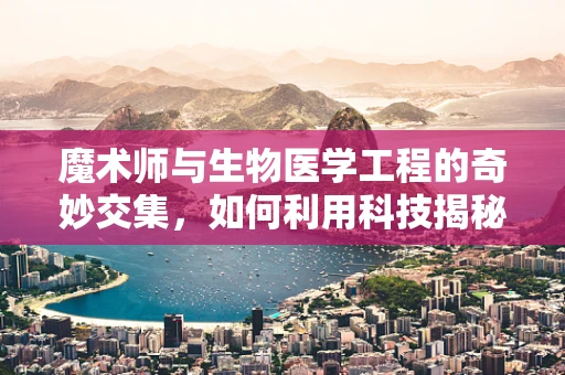 魔术师与生物医学工程的奇妙交集，如何利用科技揭秘幻术？