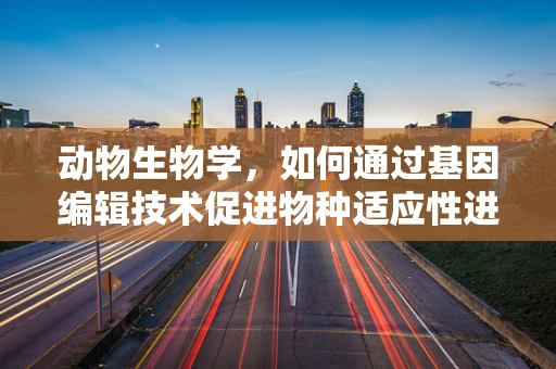 动物生物学，如何通过基因编辑技术促进物种适应性进化？