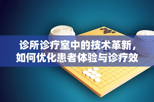 诊所诊疗室中的技术革新，如何优化患者体验与诊疗效率？