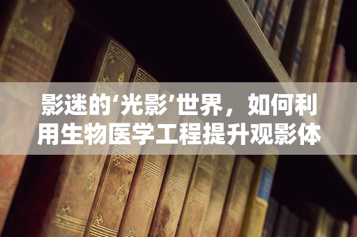 影迷的‘光影’世界，如何利用生物医学工程提升观影体验？