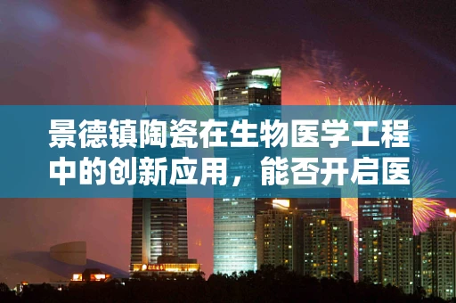景德镇陶瓷在生物医学工程中的创新应用，能否开启医疗设备的新纪元？