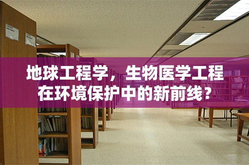 地球工程学，生物医学工程在环境保护中的新前线？
