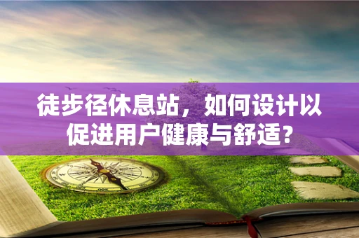 徒步径休息站，如何设计以促进用户健康与舒适？