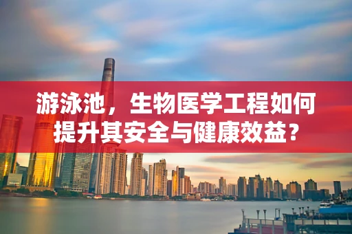 游泳池，生物医学工程如何提升其安全与健康效益？