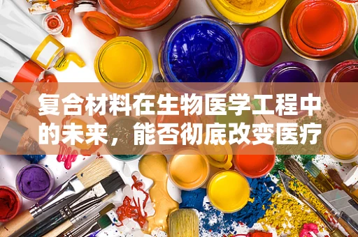 复合材料在生物医学工程中的未来，能否彻底改变医疗设备的设计与制造？