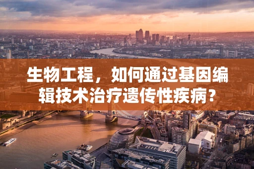 生物工程，如何通过基因编辑技术治疗遗传性疾病？